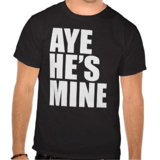 Aye He's Mine funny t shirt
