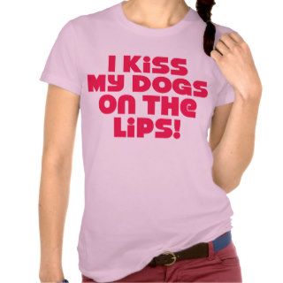 I Kiss My Dogs On The Lips Tshirts
