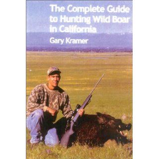 The Complete Guide to Hunting Wild Boar in California Gary Kramer 9781571572691 Books