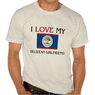 I Love My Belizean Girlfriend T shirts