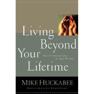 Living Beyond Your Lifetime How to be Intentional About the Legacy You Leave (Hardcover) Mike Huckabee (Author) Books