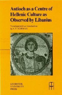 Antioch as a Centre of Hellenic Culture, as Observed by Libanius (Liverpool University Press   Translated Texts for Historians) (9780853235958) Libanius, A.F. Norman Books