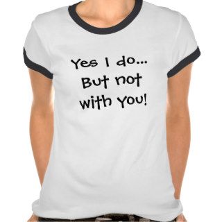 Yes I doBut not with you Tshirts