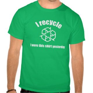 I Recycle. I wore this shirt yesterday