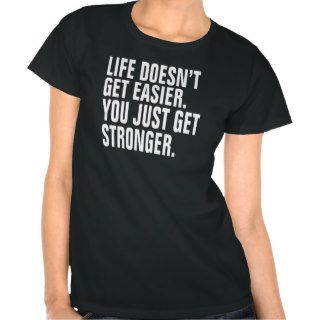 Life Doesn't Get Easier. You Just Get Stronger. T Shirt