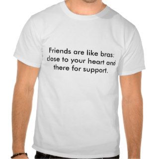 Friends are like bras close to your heart andt shirts