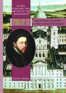 Philip II King Of Spain and Leader of the Counter Reformation (Rulers, Scholars, and Artists of the Renaissance) David Hilliam 9781404203174 Books