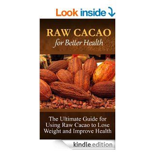 Raw Cacao For Better Health The Ultimate Guide For Using Raw Cacao To Lose Weight And Improve Health eBook Ashley Knight Kindle Store
