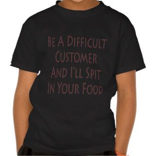 Be A Difficult Customer And I'll Spit In Your Food T shirts