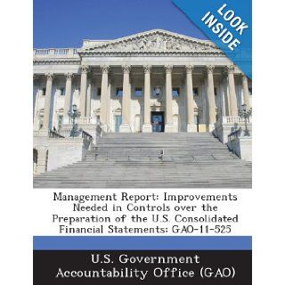 Management Report Improvements Needed in Controls Over the Preparation of the U.S. Consolidated Financial Statements Gao 11 525 U. S. Government Accountability Office ( 9781289150754 Books