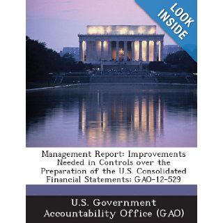 Management Report Improvements Needed in Controls Over the Preparation of the U.S. Consolidated Financial Statements Gao 12 529 U. S. Government Accountability Office ( 9781289151409 Books