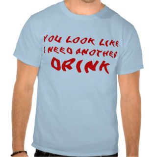 You look like I need another drink Shirts