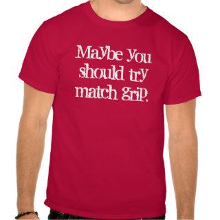 Maybe you should try match grip. tee shirt