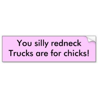 You silly redneck,Trucks are for chicks Bumper Stickers