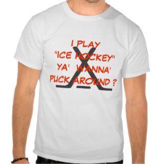 I Play "Ice Hockey" Ya' Wanna' Puck Around ? Shirts