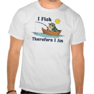 I Fish, Therefore I Am Tshirts