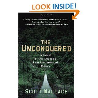 The Unconquered In Search of the 's Last Uncontacted Tribes Scott Wallace 9780307462978 Books