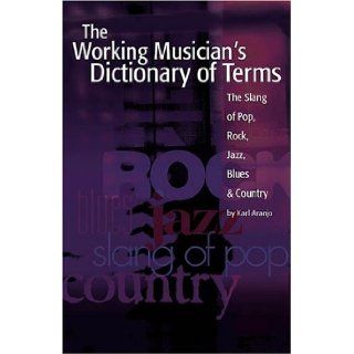 The Working Musician's Dictionary of Terms The Slang of Pop, Rock, Jazz, Blues and Country Karl Aranjo 0073999322064 Books