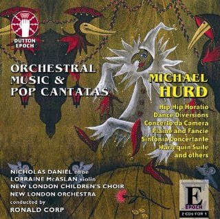 Michael Hurd ORCHESTRAL MUSIC  Overture to an Unwritten Comedy; Sinfonia Concertante; Dance Diversions; Concerto da Camera; Little Suite; Plaine and Fancie; Harlequin Suite, POP CANTATAS   Charms and Ceremonies; Hip Hip Horatio; Nine of Anon; A New Nowell