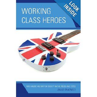 Working Class Heroes Rock Music and British Society in the 1960s and 1970s David Simonelli 9780739170519 Books