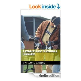 A beginner's guide to becoming a filmmaker eBook David Frias Kindle Store