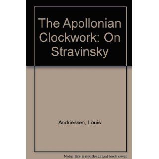 The Apollonian Clockwork On Stravinsky Louis Andriessen, Elmer Schonberger, Jeff Hamburg 9780193154612 Books