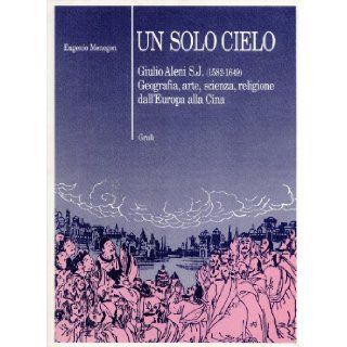Un solo cielo Giulio Aleni S.J. (1582 1649)  geografia, arte, scienza, religione dall'Europa alla Cina (Italian Edition) Eugenio Menegon 9788873852285 Books