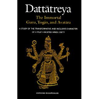 Dattatreya the Immortal Guru, Yogi and Avatara A Study of the Tranformative and Inlusive Character of a Multi Faceted Hindu Deity (S U N Y Series in Religious Studies) Antonio Rigopoulos 9780791436967 Books
