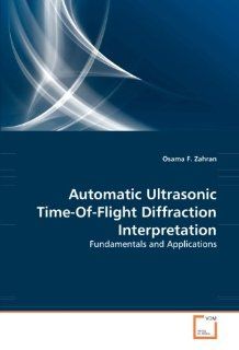 Automatic Ultrasonic Time Of Flight Diffraction Interpretation Fundamentals and Applications Osama F. Zahran 9783639303070 Books