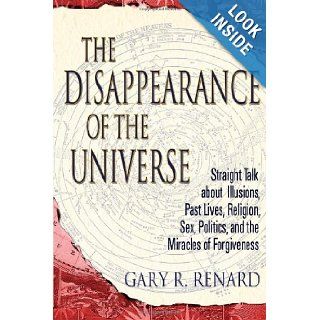 The Disappearance of the Universe Straight Talk about Illusions, Past Lives, Religion, Sex, Politics, and the Miracles of Forgiveness Gary R. Renard 9781401905668 Books