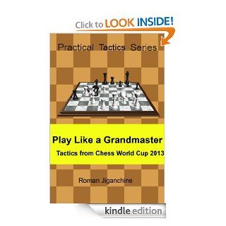 Play Like a Grandmaster   Tactics from Chess World Cup 2013 (Practical Tactics Series) eBook Roman Jiganchine Kindle Store
