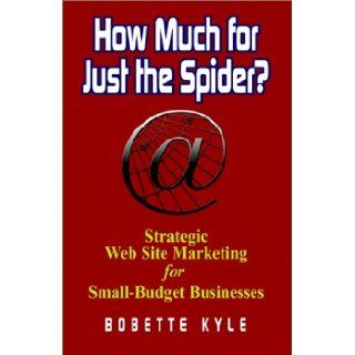 How Much for Just the Spider? Strategic Web Site Marketing for Small Budget Businesses Bobette Kyle 9781591131137 Books