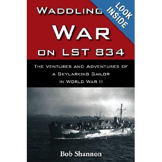 Waddling to War on LST 834 The Ventures and Adventures of a Skylarking Sailor in World War II Bob Shannon 9781420865493 Books