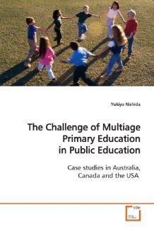 The Challenge of Multiage Primary Education in Public Education Case studies in Australia, Canada and the USA Yukiyo Nishida 9783639147889 Books