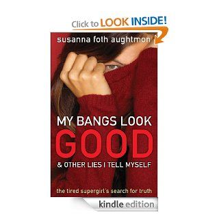 My Bangs Look Good and Other Lies I Tell Myself The Tired Supergirl's Search for Truth eBook Susanna Foth Aughtmon Kindle Store