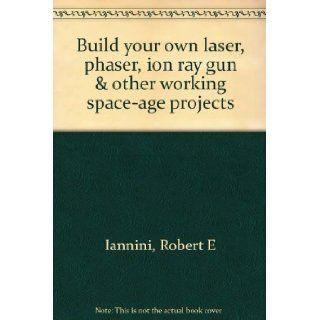 Build your own laser, phaser, ion ray gun & other working space age projects Robert E. Iannini 9780830602049 Books