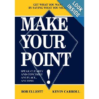 MAKE YOUR POINT SPEAK CLEARLY AND CONCISELY ANYPLACE, ANYTIME Bob Elliot, Kevin Carroll 9781420804409 Books