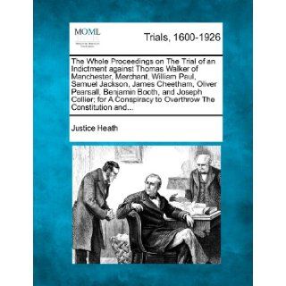 The Whole Proceedings on The Trial of an Indictment against Thomas Walker of Manchester, Merchant, William Paul, Samuel Jackson, James Cheetham,to Overthrow The Constitution and Justice Heath 9781275544406 Books