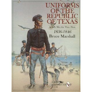 Uniforms of the Republic of Texas And the Men That Wore Them, 1836 1846 Bruce Marshall 9780764306822 Books