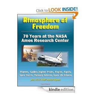Atmosphere of Freedom 70 Years at the NASA Ames Research Center   Pioneer, Galileo Jupiter Probe, Kepler, Apollo, Space Shuttle, Planetary Sciences, Space Life Sciences, plus 2012 ASAP Annual Report eBook World Spaceflight  News, National Aeronautics  an