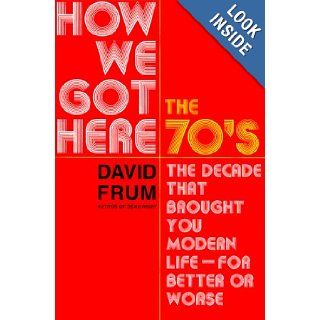 How We Got Here The 1970s The Decade That Brought You Modern Life (for Better Or Worse) David Frum 9780465041954 Books