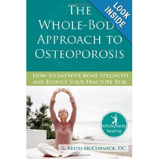 The Whole Body Approach to Osteoporosis How to Improve Bone Strength and Reduce Your Fracture Risk (The New Harbinger Whole Body Healing Series) R. Keith McCormick 9781572245952 Books