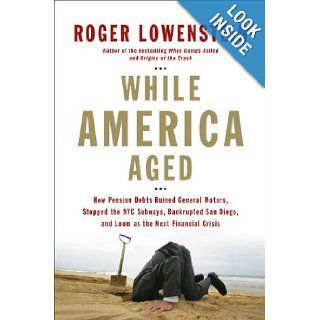 While America Aged How Pension Debts Ruined General Motors, Stopped the NYC Subways, Bankrupted San Diego, and Loom as the Next Financial Crisis Roger Lowenstein 9781594201677 Books