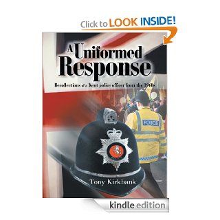 A Uniformed Response Recollections of a Kent police officer  from the 1960s eBook Tony Kirkbank Kindle Store