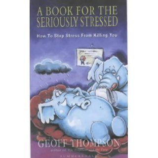 A Book for the Seriously Stressed How to Stop Stress from Killing You Geoff Thompson 9781840241822 Books