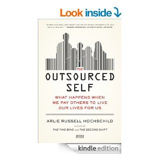 The Outsourced Self What Happens When We Pay Others to Live Our Lives for Us eBook Arlie Russell Hochschild Kindle Store