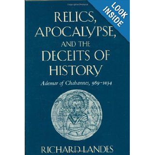 Relics, Apocalypse, and the Deceits of History Ademar of Chabannes, 989 1034 (Harvard Historical Studies) Richard Landes 9780674755307 Books