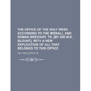 The office of the Holy week according to the Missall and Roman Breviary. Tr. [by sir W.K. Blount]. With a new explication of all that belongs to this office Holy Week Office Of 9781130325058 Books