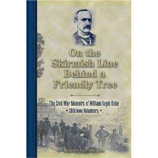 On the Skirmish Line Behind a Friendly Tree The Civil War Memoirs of William Royal Oake, 26th Iowa Volunteers William Royal Oake, Stacy D. Allen 9781560373766 Books