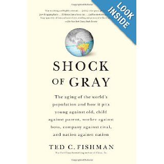 Shock of Gray The Aging of the World's Population and How it Pits Young Against Old, Child Against Parent, Worker Against Boss, Company Against Rival, and Nation Against Nation Ted Fishman 9781416551034 Books